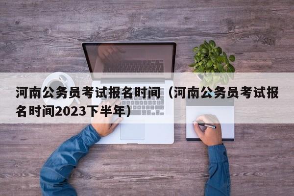 河南公务员考试报名时间（河南公务员考试报名时间2023下半年）