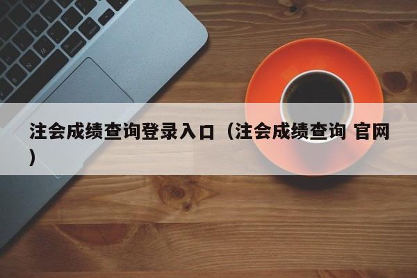 注会成绩查询登录入口（注会成绩查询 官网）