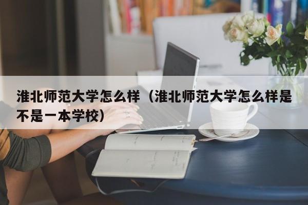 淮北师范大学怎么样（淮北师范大学怎么样是不是一本学校）