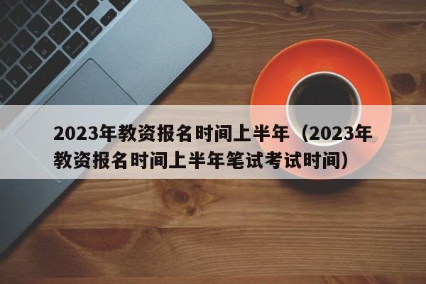 2023年教资报名时间上半年（2023年教资报名时间上半年笔试考试时间）