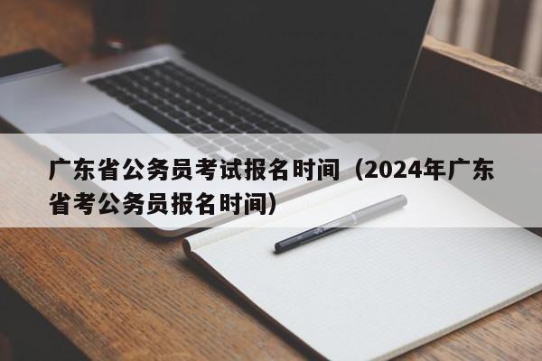 广东省公务员考试报名时间（2024年广东省考公务员报名时间）