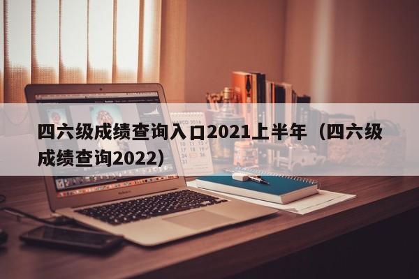 四六级成绩查询入口2021上半年（四六级成绩查询2022）