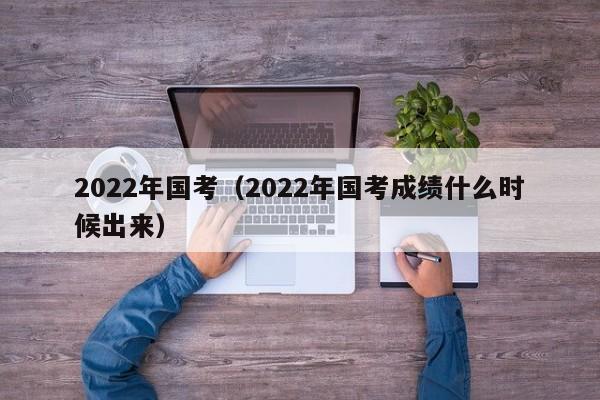 2022年国考（2022年国考成绩什么时候出来）