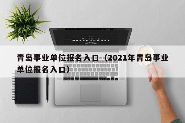 青岛事业单位报名入口（2021年青岛事业单位报名入口）