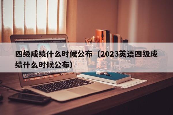 四级成绩什么时候公布（2023英语四级成绩什么时候公布）