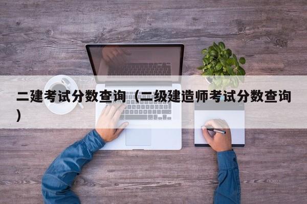 二建考试分数查询（二级建造师考试分数查询）