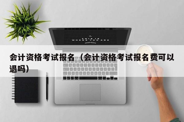 会计资格考试报名（会计资格考试报名费可以退吗）