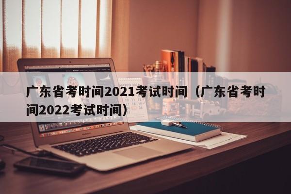 广东省考时间2021考试时间（广东省考时间2022考试时间）