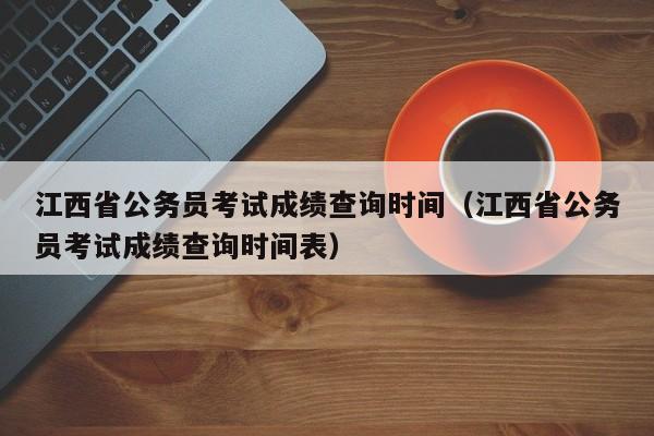 江西省公务员考试成绩查询时间（江西省公务员考试成绩查询时间表）