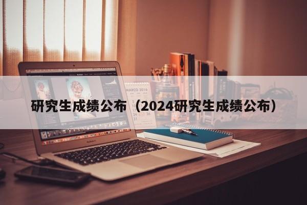 研究生成绩公布（2024研究生成绩公布）