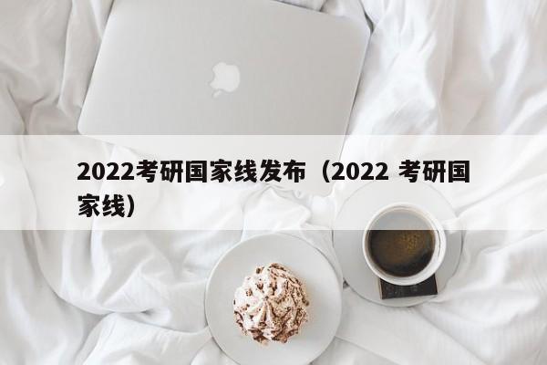 2022考研国家线发布（2022 考研国家线）