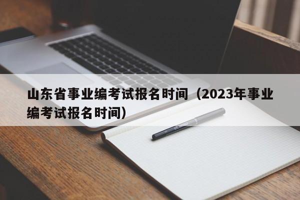 山东省事业编考试报名时间（2023年事业编考试报名时间）