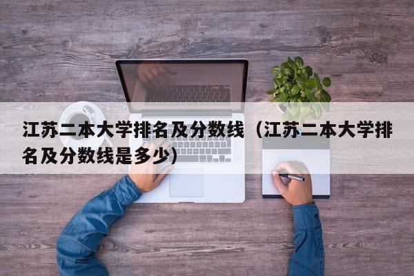 江苏二本大学排名及分数线（江苏二本大学排名及分数线是多少）