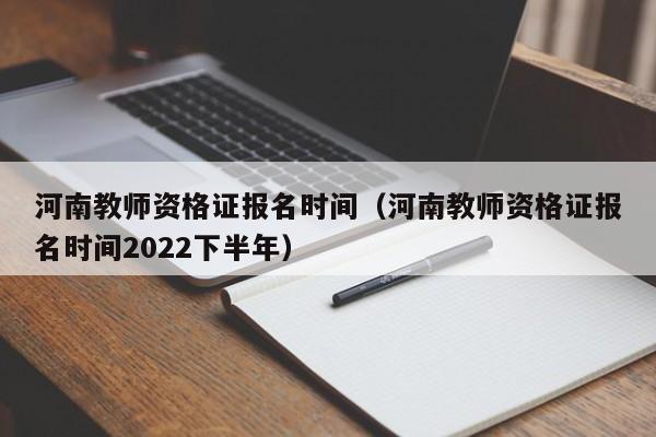 河南教师资格证报名时间（河南教师资格证报名时间2022下半年）