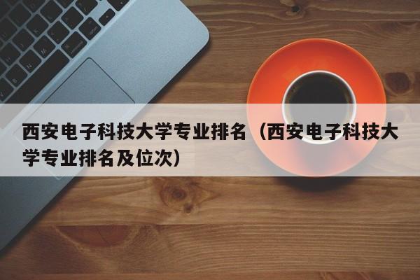 西安电子科技大学专业排名（西安电子科技大学专业排名及位次）