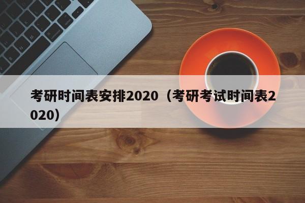 考研时间表安排2020（考研考试时间表2020）