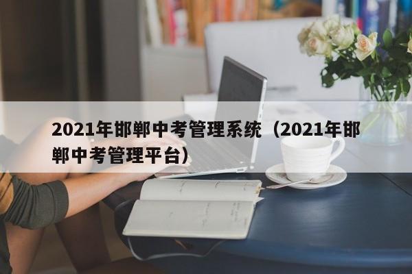 2021年邯郸中考管理系统（2021年邯郸中考管理平台）