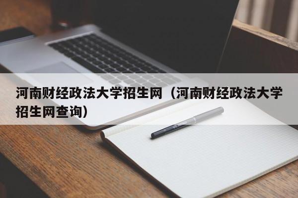 河南财经政法大学招生网（河南财经政法大学招生网查询）