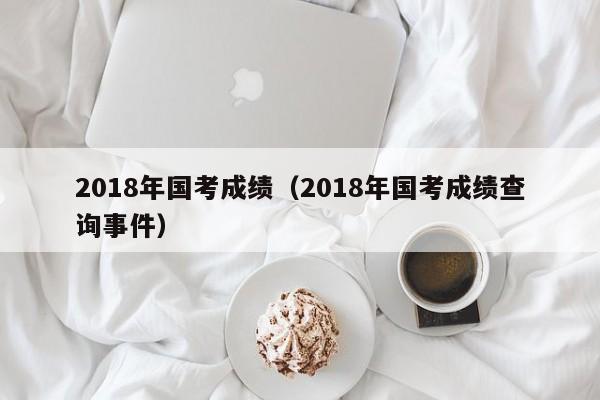 2018年国考成绩（2018年国考成绩查询事件）