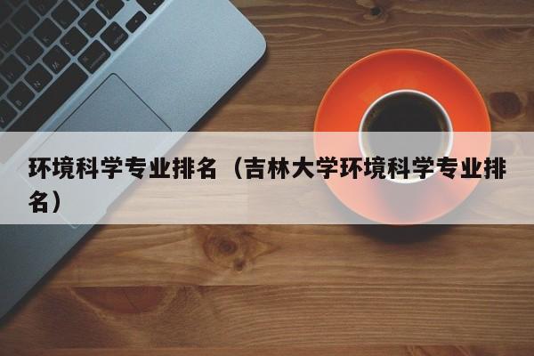 环境科学专业排名（吉林大学环境科学专业排名）