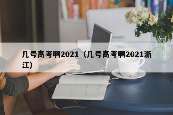 几号高考啊2021（几号高考啊2021浙江）