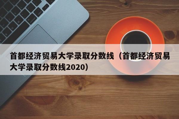 首都经济贸易大学录取分数线（首都经济贸易大学录取分数线2020）