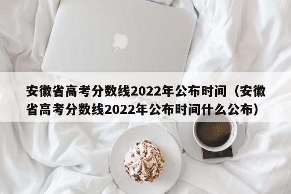 安徽省高考分数线2022年公布时间（安徽省高考分数线2022年公布时间什么公布）