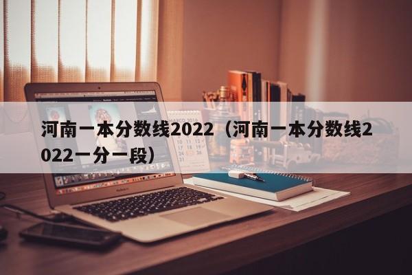 河南一本分数线2022（河南一本分数线2022一分一段）