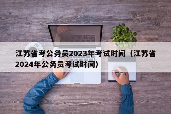 江苏省考公务员2023年考试时间（江苏省2024年公务员考试时间）