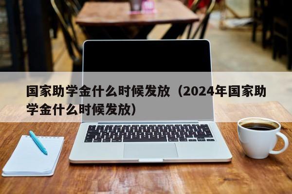 国家助学金什么时候发放（2024年国家助学金什么时候发放）