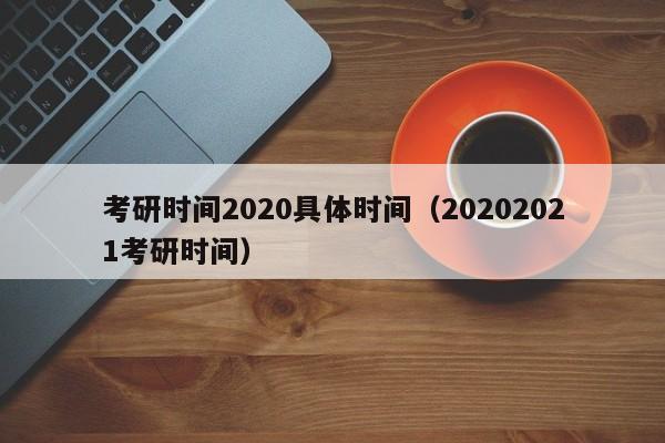 考研时间2020具体时间（20202021考研时间）