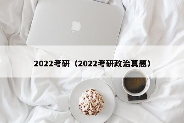 2022考研（2022考研政治真题）