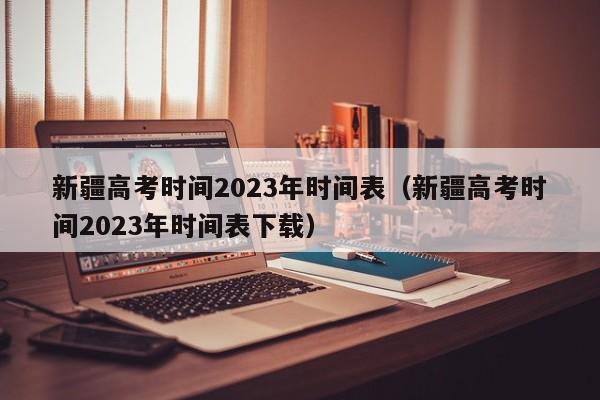 新疆高考时间2023年时间表（新疆高考时间2023年时间表下载）