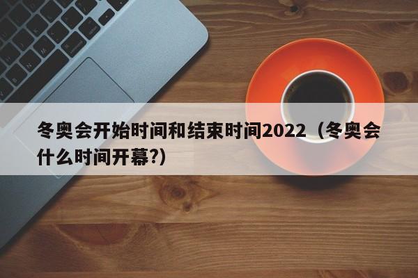 冬奥会开始时间和结束时间2022（冬奥会什么时间开幕?）