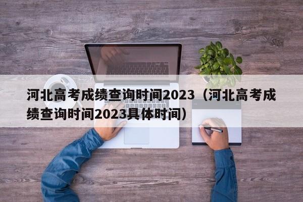 河北高考成绩查询时间2023（河北高考成绩查询时间2023具体时间）