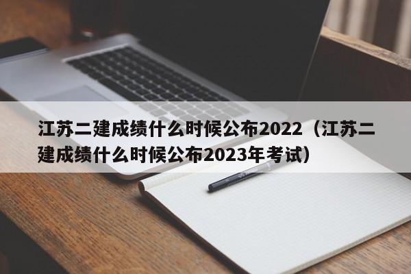 江苏二建成绩什么时候公布2022（江苏二建成绩什么时候公布2023年考试）