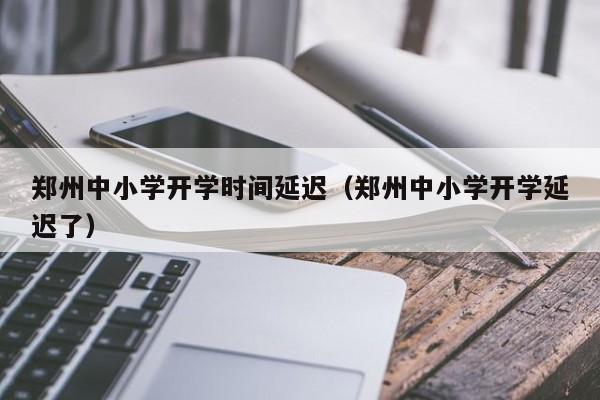 郑州中小学开学时间延迟（郑州中小学开学延迟了）