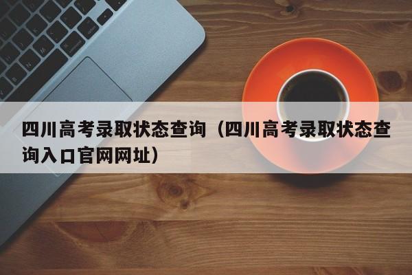 四川高考录取状态查询（四川高考录取状态查询入口官网网址）