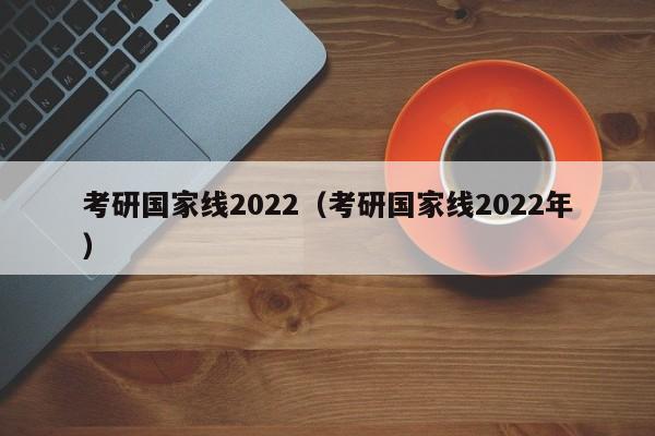 考研国家线2022（考研国家线2022年）