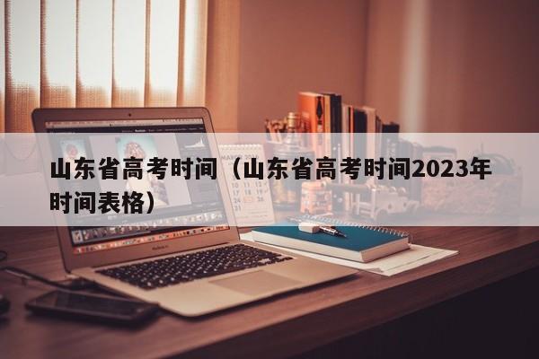 山东省高考时间（山东省高考时间2023年时间表格）