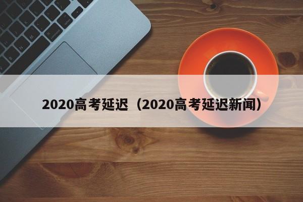 2020高考延迟（2020高考延迟新闻）