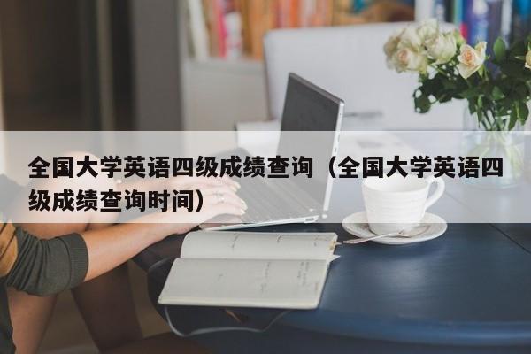 全国大学英语四级成绩查询（全国大学英语四级成绩查询时间）