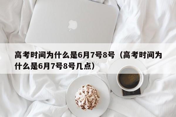 高考时间为什么是6月7号8号（高考时间为什么是6月7号8号几点）