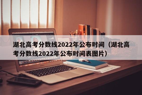 湖北高考分数线2022年公布时间（湖北高考分数线2022年公布时间表图片）