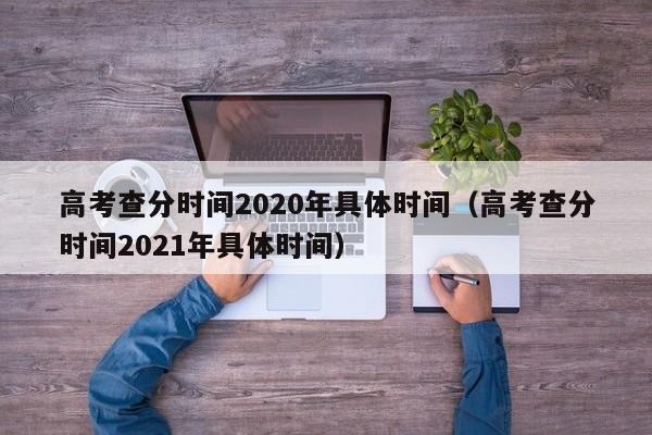 高考查分时间2020年具体时间（高考查分时间2021年具体时间）