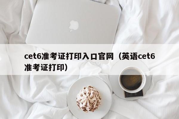 cet6准考证打印入口官网（英语cet6准考证打印）