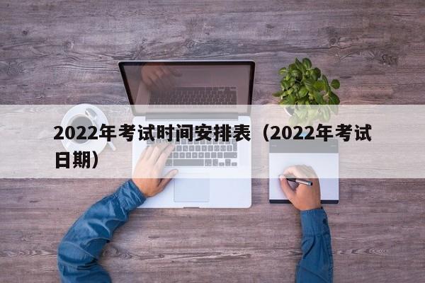 2022年考试时间安排表（2022年考试日期）