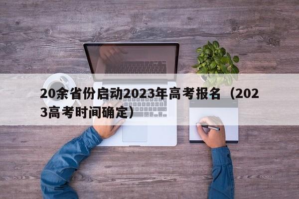 20余省份启动2023年高考报名（2023高考时间确定）