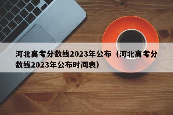 河北高考分数线2023年公布（河北高考分数线2023年公布时间表）