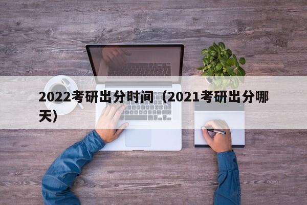 2022考研出分时间（2021考研出分哪天）